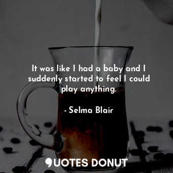  It was like I had a baby and I suddenly started to feel I could play anything.... - Selma Blair - Quotes Donut