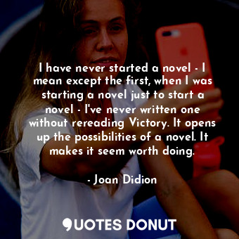  I have never started a novel - I mean except the first, when I was starting a no... - Joan Didion - Quotes Donut
