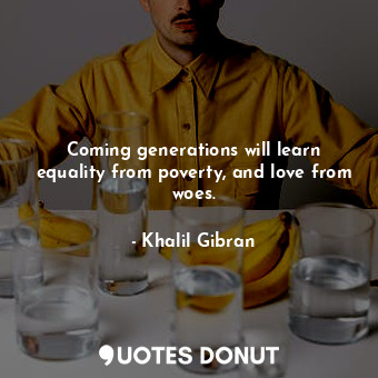  Coming generations will learn equality from poverty, and love from woes.... - Khalil Gibran - Quotes Donut