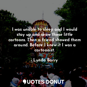  I was unable to sleep and I would stay up and draw these little cartoons. Then a... - Lynda Barry - Quotes Donut