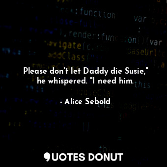  Please don't let Daddy die Susie," he whispered. "I need him.... - Alice Sebold - Quotes Donut