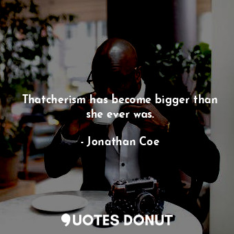  Thatcherism has become bigger than she ever was.... - Jonathan Coe - Quotes Donut