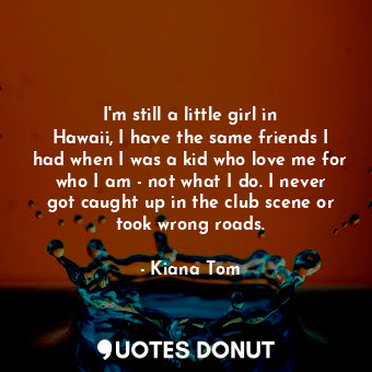 I&#39;m still a little girl in Hawaii, I have the same friends I had when I was a kid who love me for who I am - not what I do. I never got caught up in the club scene or took wrong roads.