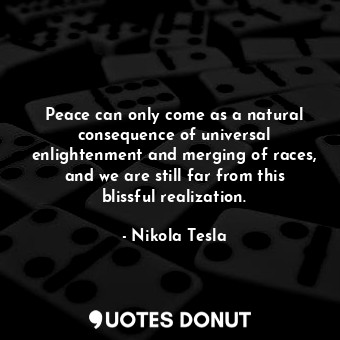 Peace can only come as a natural consequence of universal enlightenment and merging of races, and we are still far from this blissful realization.