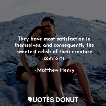 They have most satisfaction in themselves, and consequently the sweetest relish of their creature comforts.