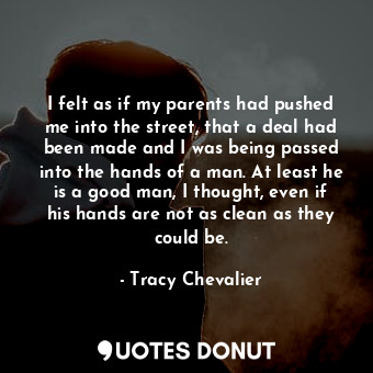 I felt as if my parents had pushed me into the street, that a deal had been made and I was being passed into the hands of a man. At least he is a good man, I thought, even if his hands are not as clean as they could be.