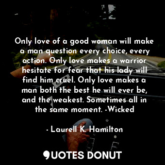  Only love of a good woman will make a man question every choice, every action. O... - Laurell K. Hamilton - Quotes Donut