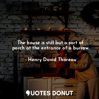  The house is still but a sort of porch at the entrance of a burrow.... - Henry David Thoreau - Quotes Donut