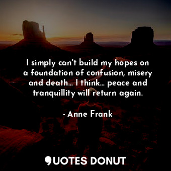  I simply can&#39;t build my hopes on a foundation of confusion, misery and death... - Anne Frank - Quotes Donut