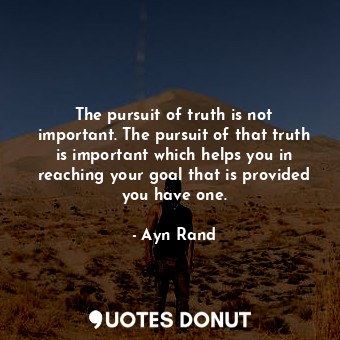  The pursuit of truth is not important. The pursuit of that truth is important wh... - Ayn Rand - Quotes Donut