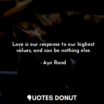 Love is our response to our highest values, and can be nothing else.