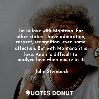 I’m in love with Montana. For other states I have admiration, respect, recognition, even some affection. But with Montana it is love. And it’s difficult to analyze love when you’re in it.