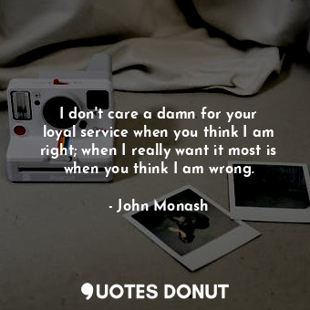  I don&#39;t care a damn for your loyal service when you think I am right; when I... - John Monash - Quotes Donut