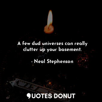  A few dud universes can really clutter up your basement.... - Neal Stephenson - Quotes Donut