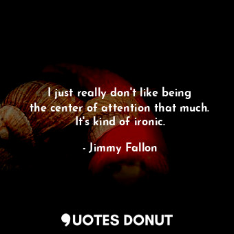  I just really don&#39;t like being the center of attention that much. It&#39;s k... - Jimmy Fallon - Quotes Donut