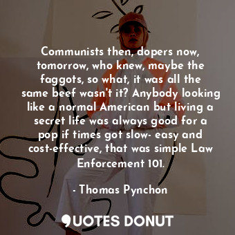  Communists then, dopers now, tomorrow, who knew, maybe the faggots, so what, it ... - Thomas Pynchon - Quotes Donut