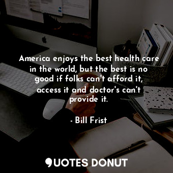  America enjoys the best health care in the world, but the best is no good if fol... - Bill Frist - Quotes Donut