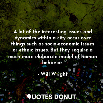  A lot of the interesting issues and dynamics within a city occur over things suc... - Will Wright - Quotes Donut
