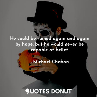 He could be ruined again and again by hope, but he would never be capable of belief.