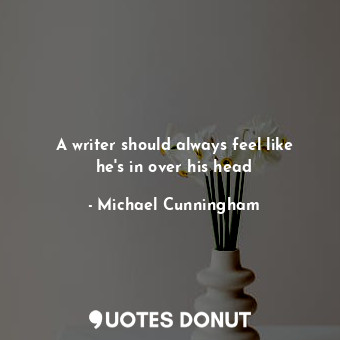  A writer should always feel like he's in over his head... - Michael Cunningham - Quotes Donut