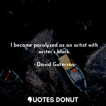  I became paralyzed as an artist with writer&#39;s block.... - David Guterson - Quotes Donut