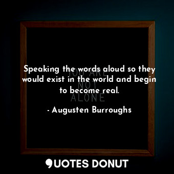  Speaking the words aloud so they would exist in the world and begin to become re... - Augusten Burroughs - Quotes Donut