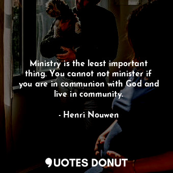  Ministry is the least important thing. You cannot not minister if you are in com... - Henri Nouwen - Quotes Donut