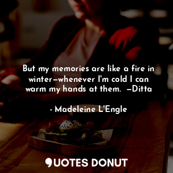  But my memories are like a fire in winter—whenever I'm cold I can warm my hands ... - Madeleine L&#039;Engle - Quotes Donut