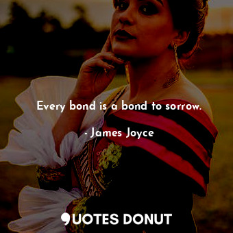 Every bond is a bond to sorrow.