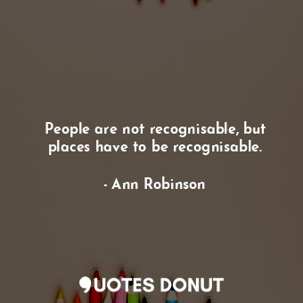 People are not recognisable, but places have to be recognisable.... - Ann Robinson - Quotes Donut