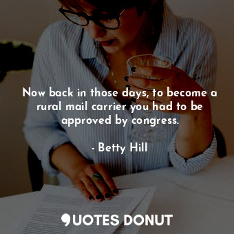 Now back in those days, to become a rural mail carrier you had to be approved by congress.