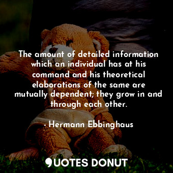 The amount of detailed information which an individual has at his command and his theoretical elaborations of the same are mutually dependent; they grow in and through each other.