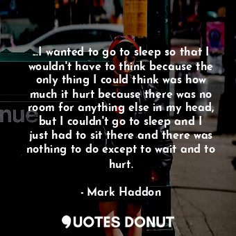  ...I wanted to go to sleep so that I wouldn't have to think because the only thi... - Mark Haddon - Quotes Donut