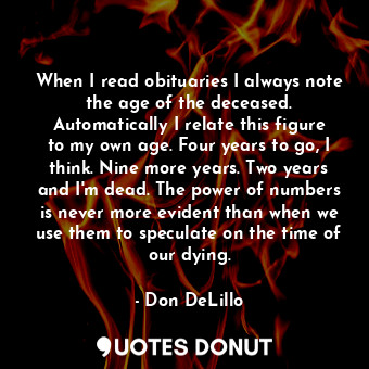  When I read obituaries I always note the age of the deceased. Automatically I re... - Don DeLillo - Quotes Donut