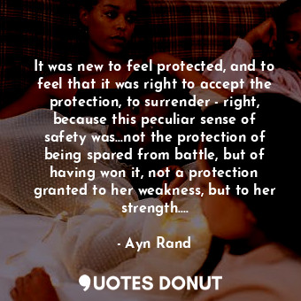 It was new to feel protected, and to feel that it was right to accept the protection, to surrender - right, because this peculiar sense of safety was...not the protection of being spared from battle, but of having won it, not a protection granted to her weakness, but to her strength....