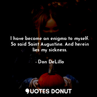 I have become an enigma to myself. So said Saint Augustine. And herein lies my sickness.