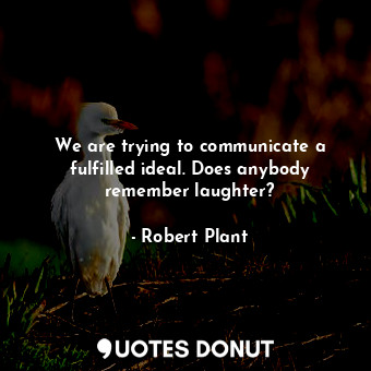  We are trying to communicate a fulfilled ideal. Does anybody remember laughter?... - Robert Plant - Quotes Donut