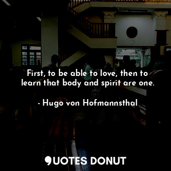  First, to be able to love, then to learn that body and spirit are one.... - Hugo von Hofmannsthal - Quotes Donut