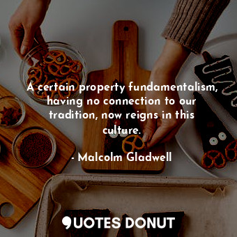  A certain property fundamentalism, having no connection to our tradition, now re... - Malcolm Gladwell - Quotes Donut