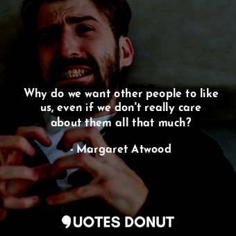  Why do we want other people to like us, even if we don't really care about them ... - Margaret Atwood - Quotes Donut