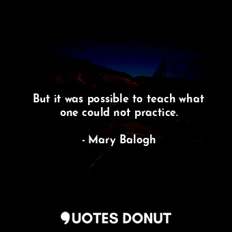 But it was possible to teach what one could not practice.