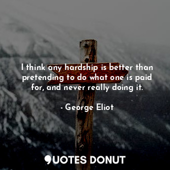 I think any hardship is better than pretending to do what one is paid for, and never really doing it.