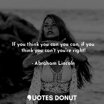If you think you can you can, if you think you can't you're right!