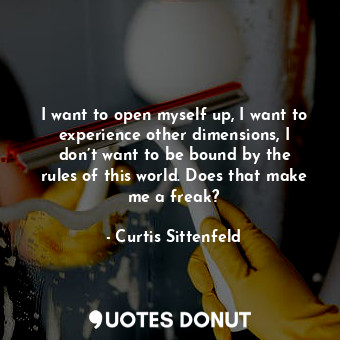  I want to open myself up, I want to experience other dimensions, I don’t want to... - Curtis Sittenfeld - Quotes Donut