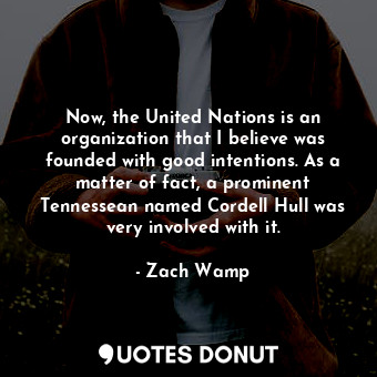  Now, the United Nations is an organization that I believe was founded with good ... - Zach Wamp - Quotes Donut