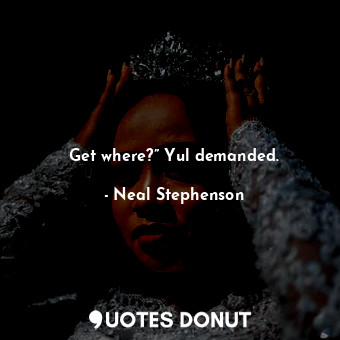  Get where?” Yul demanded.... - Neal Stephenson - Quotes Donut