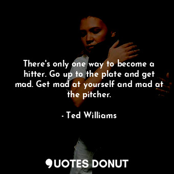  There&#39;s only one way to become a hitter. Go up to the plate and get mad. Get... - Ted Williams - Quotes Donut