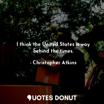  I think the United States is way behind the times.... - Christopher Atkins - Quotes Donut
