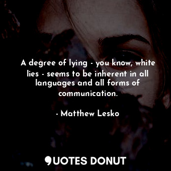  A degree of lying - you know, white lies - seems to be inherent in all languages... - Matthew Lesko - Quotes Donut