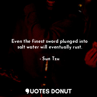 Even the finest sword plunged into salt water will eventually rust.